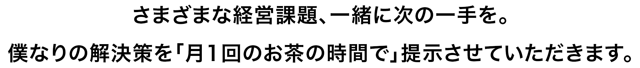 さまざまな経営課題、一緒に次の一手を。僕なりの解決策を「月1回のお茶の時間で」提示させていただきます。